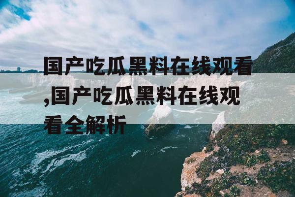 国产吃瓜黑料在线观看,国产吃瓜黑料在线观看全解析