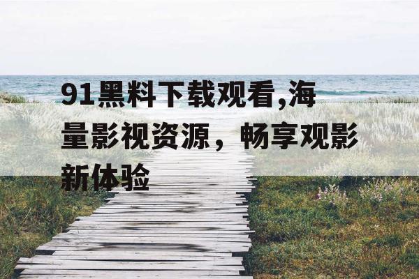 91黑料下载观看,海量影视资源，畅享观影新体验