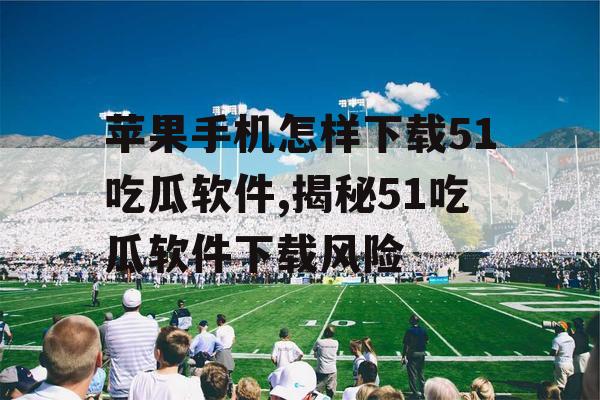 苹果手机怎样下载51吃瓜软件,揭秘51吃瓜软件下载风险