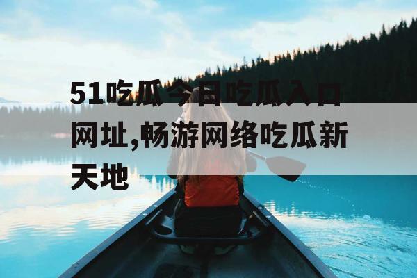 51吃瓜今日吃瓜入口网址,畅游网络吃瓜新天地