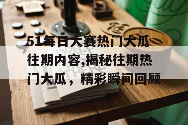 51每日大赛热门大瓜往期内容,揭秘往期热门大瓜，精彩瞬间回顾
