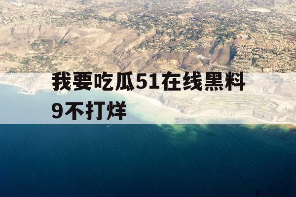 我要吃瓜51在线黑料9不打烊