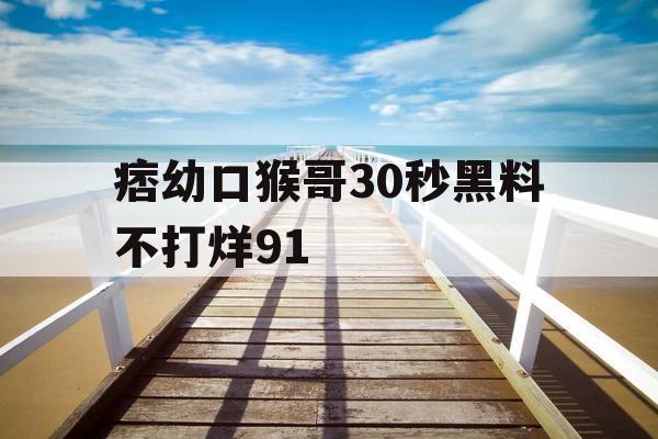 痞幼口猴哥30秒黑料不打烊91