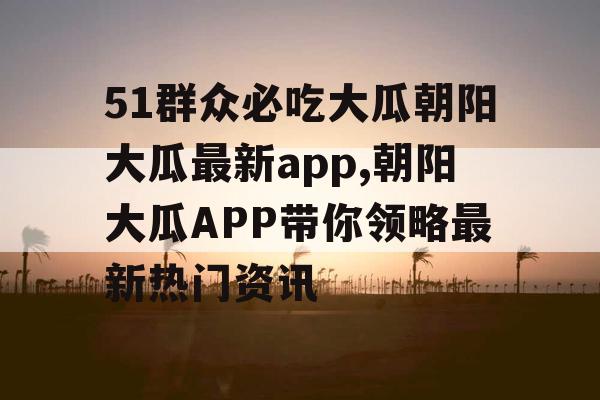 51群众必吃大瓜朝阳大瓜最新app,朝阳大瓜APP带你领略最新热门资讯