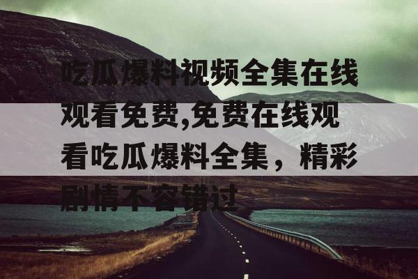 吃瓜爆料视频全集在线观看免费,免费在线观看吃瓜爆料全集，精彩剧情不容错过
