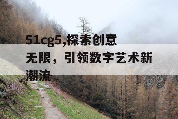 51cg5,探索创意无限，引领数字艺术新潮流