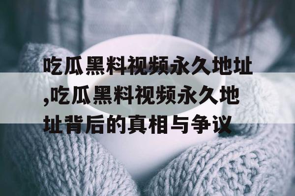 吃瓜黑料视频永久地址,吃瓜黑料视频永久地址背后的真相与争议