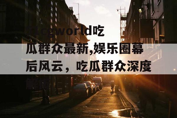 51cgworld吃瓜群众最新,娱乐圈幕后风云，吃瓜群众深度解析