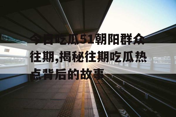 今日吃瓜51朝阳群众往期,揭秘往期吃瓜热点背后的故事
