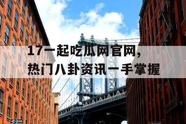 17一起吃瓜网官网,热门八卦资讯一手掌握