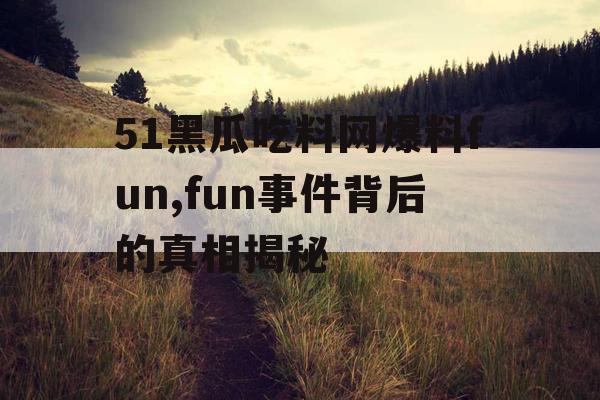 51黑瓜吃料网爆料fun,fun事件背后的真相揭秘