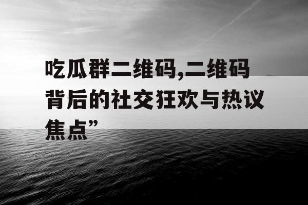 吃瓜群二维码,二维码背后的社交狂欢与热议焦点”
