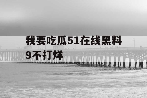 我要吃瓜51在线黑料9不打烊