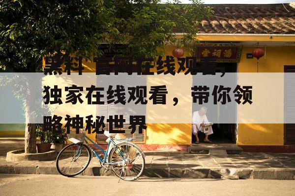 黑料 官网在线观看,独家在线观看，带你领略神秘世界