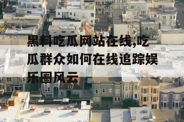 黑料吃瓜网站在线,吃瓜群众如何在线追踪娱乐圈风云