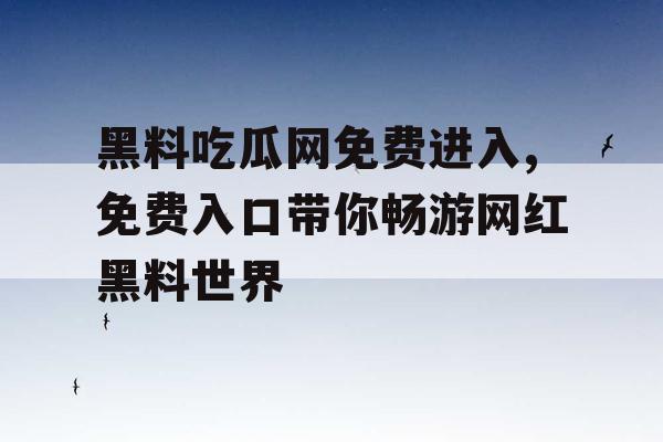 黑料吃瓜网免费进入,免费入口带你畅游网红黑料世界