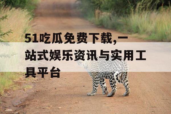 51吃瓜免费下载,一站式娱乐资讯与实用工具平台