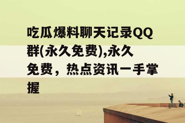 吃瓜爆料聊天记录QQ群(永久免费),永久免费，热点资讯一手掌握