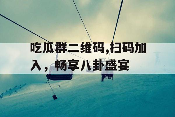 吃瓜群二维码,扫码加入，畅享八卦盛宴