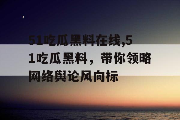 51吃瓜黑料在线,51吃瓜黑料，带你领略网络舆论风向标