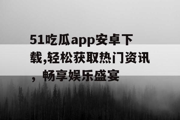 51吃瓜app安卓下载,轻松获取热门资讯，畅享娱乐盛宴