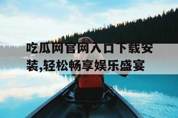 吃瓜网官网入口下载安装,轻松畅享娱乐盛宴