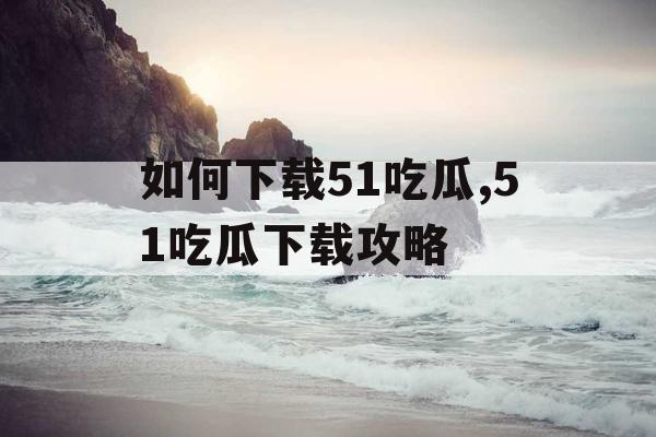 如何下载51吃瓜,51吃瓜下载攻略