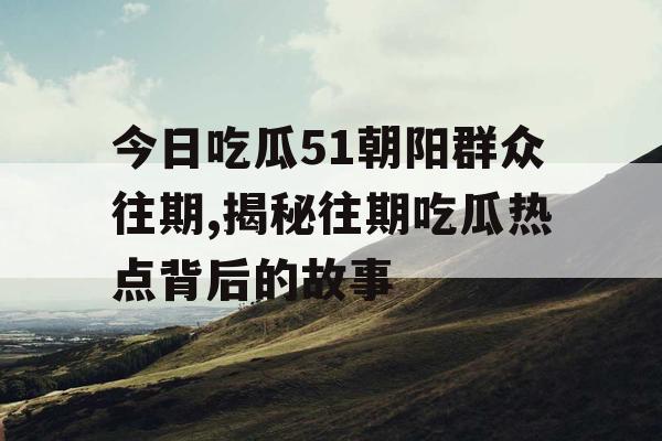 今日吃瓜51朝阳群众往期,揭秘往期吃瓜热点背后的故事