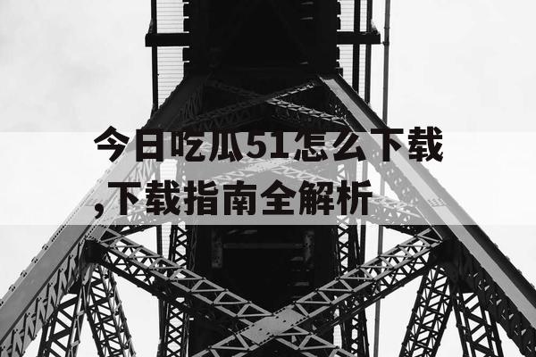 今日吃瓜51怎么下载,下载指南全解析