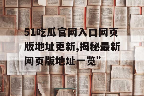 51吃瓜官网入口网页版地址更新,揭秘最新网页版地址一览”