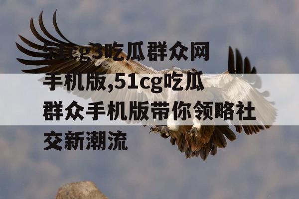 51cg3吃瓜群众网手机版,51cg吃瓜群众手机版带你领略社交新潮流