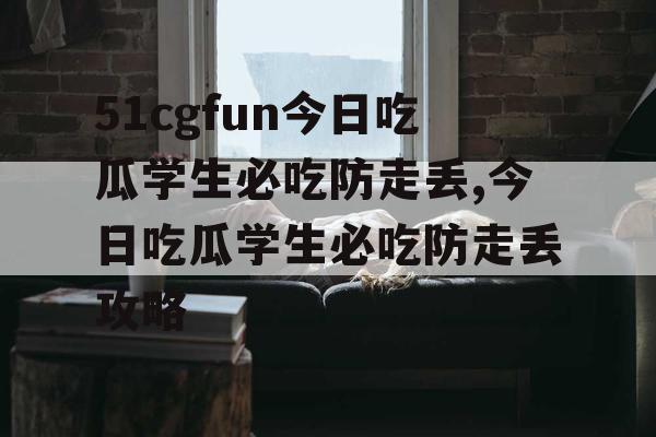 51cgfun今日吃瓜学生必吃防走丢,今日吃瓜学生必吃防走丢攻略