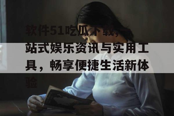 软件51吃瓜下载,一站式娱乐资讯与实用工具，畅享便捷生活新体验