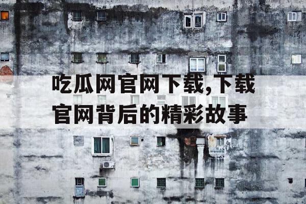 吃瓜网官网下载,下载官网背后的精彩故事