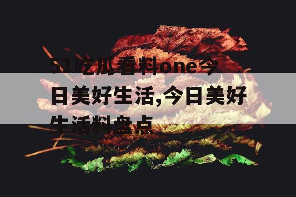 51吃瓜看料one今日美好生活,今日美好生活料盘点