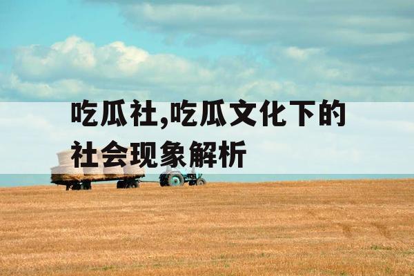 吃瓜社,吃瓜文化下的社会现象解析
