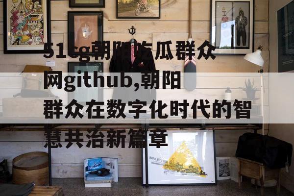 51cg朝阳吃瓜群众网github,朝阳群众在数字化时代的智慧共治新篇章