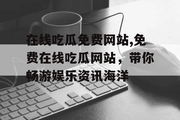 在线吃瓜免费网站,免费在线吃瓜网站，带你畅游娱乐资讯海洋