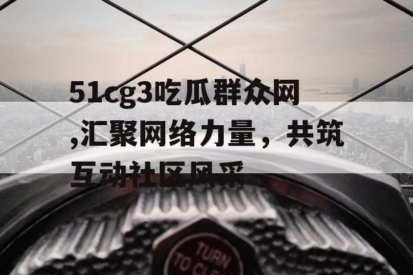 51cg3吃瓜群众网,汇聚网络力量，共筑互动社区风采