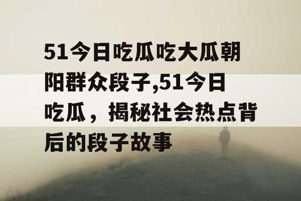 51今日吃瓜吃大瓜朝阳群众段子,51今日吃瓜，揭秘社会热点背后的段子故事