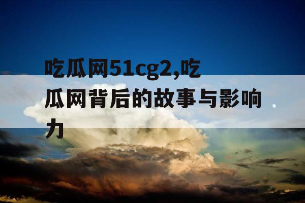 吃瓜网51cg2,吃瓜网背后的故事与影响力