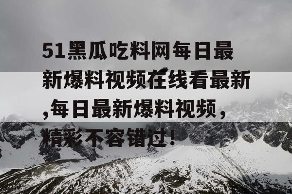 51黑瓜吃料网每日最新爆料视频在线看最新,每日最新爆料视频，精彩不容错过！