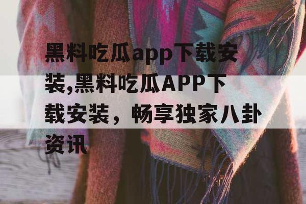 黑料吃瓜app下载安装,黑料吃瓜APP下载安装，畅享独家八卦资讯