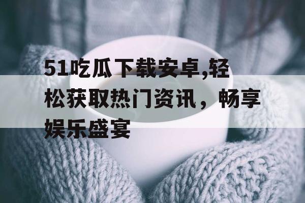 51吃瓜下载安卓,轻松获取热门资讯，畅享娱乐盛宴