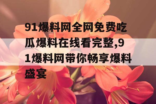 91爆料网全网免费吃瓜爆料在线看完整,91爆料网带你畅享爆料盛宴