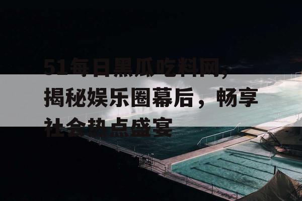51每日黑瓜吃料网,揭秘娱乐圈幕后，畅享社会热点盛宴