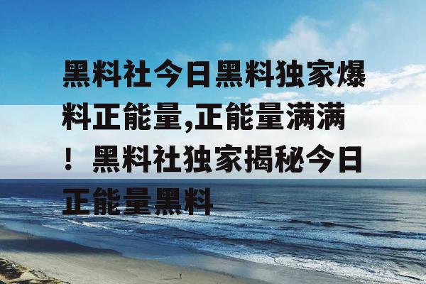 黑料社今日黑料独家爆料正能量,正能量满满！黑料社独家揭秘今日正能量黑料