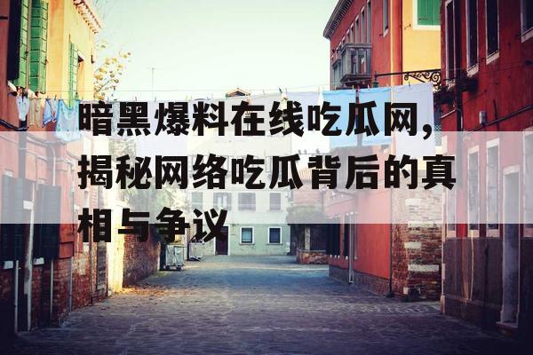 暗黑爆料在线吃瓜网,揭秘网络吃瓜背后的真相与争议