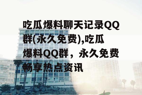 吃瓜爆料聊天记录QQ群(永久免费),吃瓜爆料QQ群，永久免费畅享热点资讯