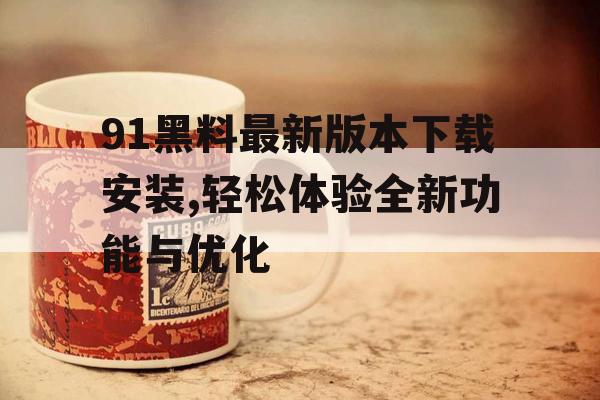 91黑料最新版本下载安装,轻松体验全新功能与优化